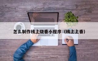 果洛怎么制作线上烧香小程序（线上上香）