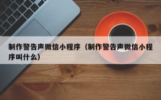 果洛制作警告声微信小程序（制作警告声微信小程序叫什么）