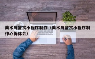 果洛美术与鉴赏小程序制作（美术与鉴赏小程序制作心得体会）