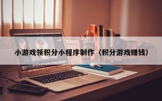 果洛小游戏领积分小程序制作（积分游戏赚钱）