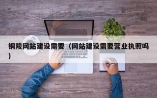 果洛铜陵网站建设需要（网站建设需要营业执照吗）