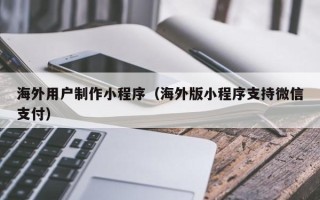 果洛海外用户制作小程序（海外版小程序支持微信支付）