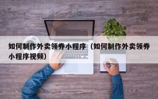 果洛如何制作外卖领券小程序（如何制作外卖领券小程序视频）
