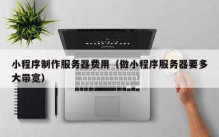 果洛小程序制作服务器费用（做小程序服务器要多大带宽）
