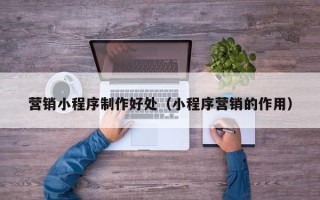 果洛营销小程序制作好处（小程序营销的作用）