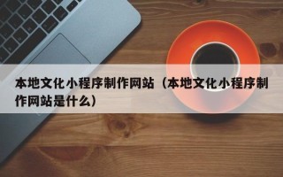果洛本地文化小程序制作网站（本地文化小程序制作网站是什么）