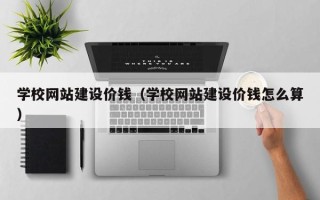 果洛学校网站建设价钱（学校网站建设价钱怎么算）