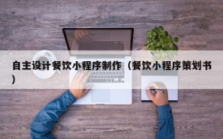 果洛自主设计餐饮小程序制作（餐饮小程序策划书）