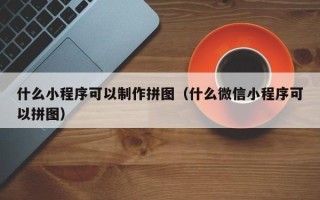 果洛什么小程序可以制作拼图（什么微信小程序可以拼图）