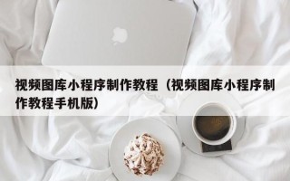 果洛视频图库小程序制作教程（视频图库小程序制作教程手机版）