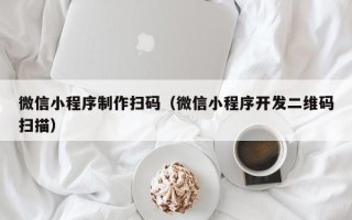 果洛微信小程序制作扫码（微信小程序开发二维码扫描）