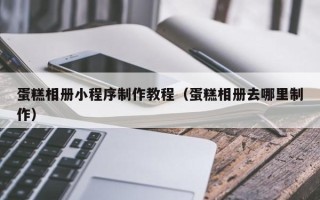 果洛蛋糕相册小程序制作教程（蛋糕相册去哪里制作）